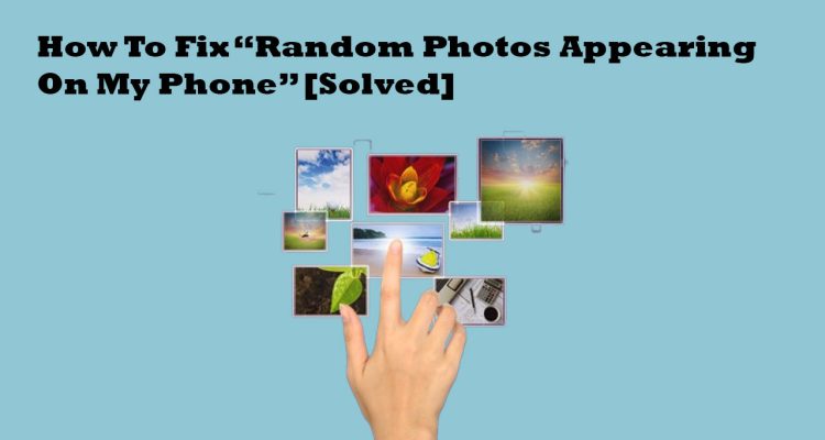 How To Fix “Random Photos Appearing On My Phone”